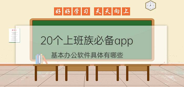 20个上班族必备app 基本办公软件具体有哪些?怎样快速运用好？